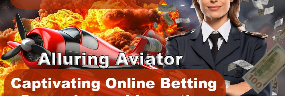 Alluring Aviator: Captivating Online Betting Gameplay and Lucrative Payout Potential